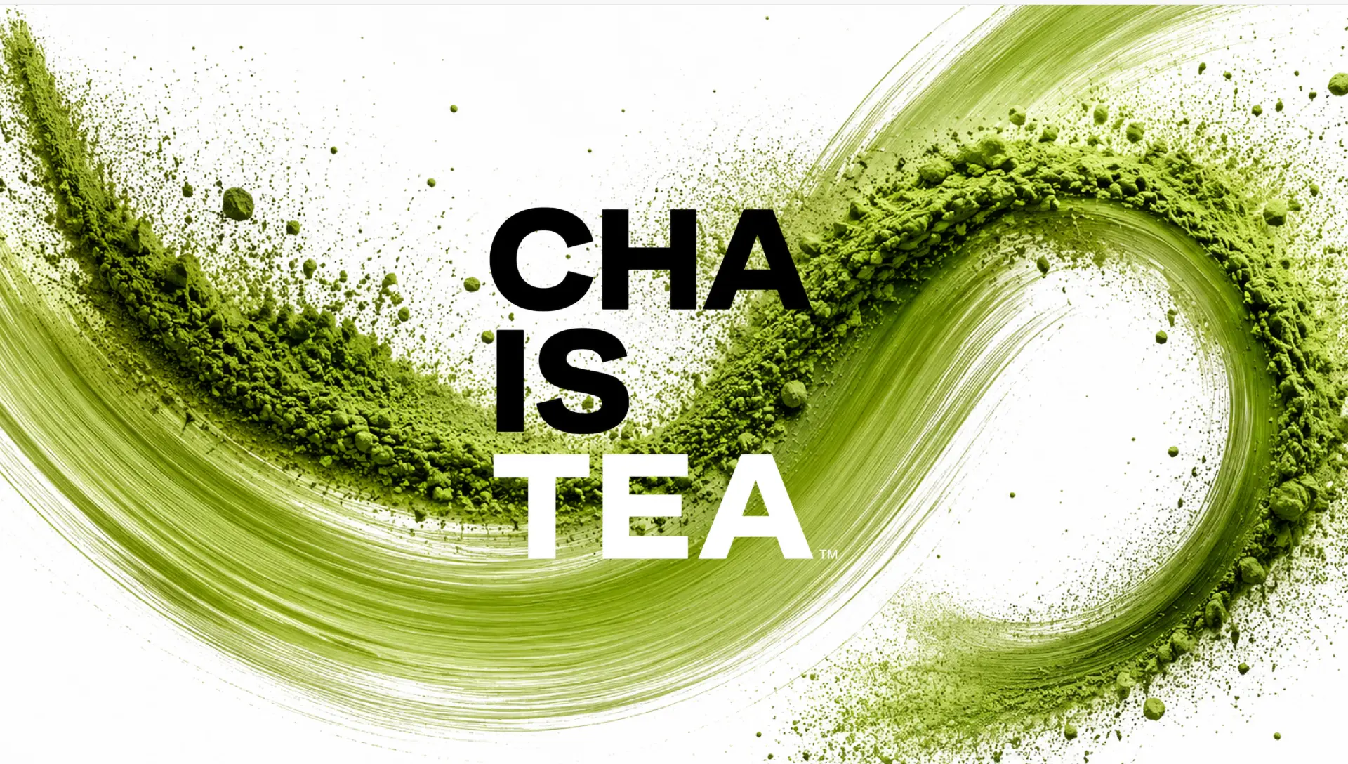 Sweep of organic matcha powder with the CHA IS TEA wordmark